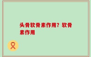 头骨软骨素作用？软骨素作用