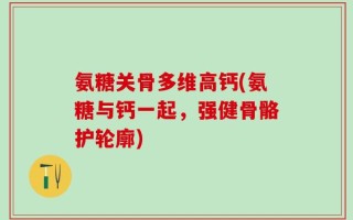 氨糖关骨多维高钙(氨糖与钙一起，强健骨骼护轮廓)