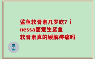 鲨鱼软骨素几岁吃？inessa茵爱生鲨鱼软骨素真的缓解疼痛吗