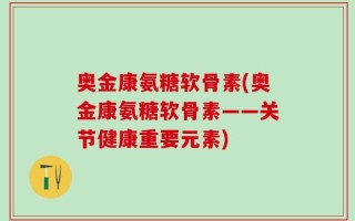 奥金康氨糖软骨素(奥金康氨糖软骨素——关节健康重要元素)
