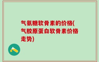 气氨糖软骨素的价格(气胶原蛋白软骨素价格走势)