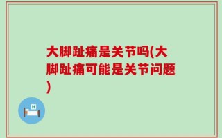 大脚趾痛是关节吗(大脚趾痛可能是关节问题)