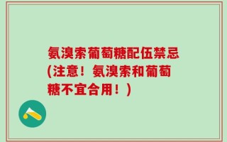 氨溴索葡萄糖配伍禁忌(注意！氨溴索和葡萄糖不宜合用！)