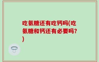 吃氨糖还有吃钙吗(吃氨糖和钙还有必要吗？)