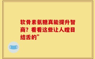 软骨素氨糖真能提升智商？看看这些让人瞠目结舌的”