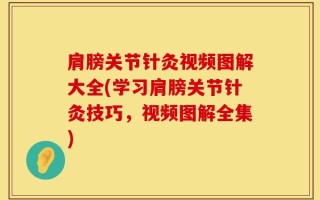 肩膀关节针灸视频图解大全(学习肩膀关节针灸技巧，视频图解全集)