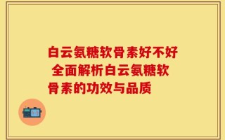 白云氨糖软骨素好不好 全面解析白云氨糖软骨素的功效与品质