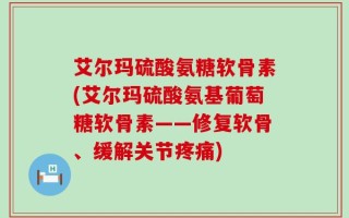 艾尔玛硫酸氨糖软骨素(艾尔玛硫酸氨基葡萄糖软骨素——修复软骨、缓解关节疼痛)