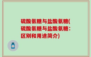 硫酸氨糖与盐酸氨糖(硫酸氨糖与盐酸氨糖：区别和用途简介)
