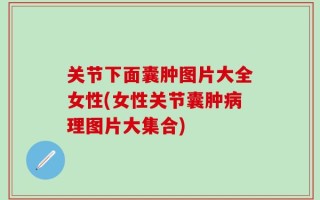 关节下面囊肿图片大全女性(女性关节囊肿病理图片大集合)