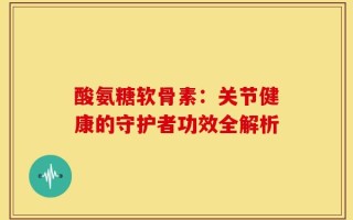 酸氨糖软骨素：关节健康的守护者功效全解析