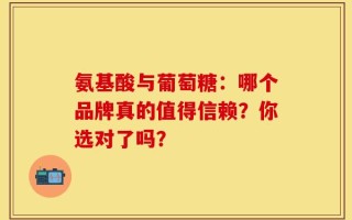 氨基酸与葡萄糖：哪个品牌真的值得信赖？你选对了吗？