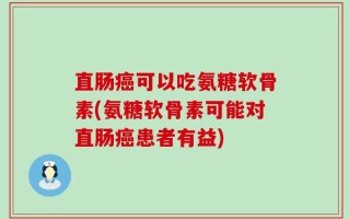 直肠癌可以吃氨糖软骨素(氨糖软骨素可能对直肠癌患者有益)