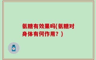 氨糖有效果吗(氨糖对身体有何作用？)