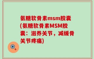 氨糖软骨素msm胶囊(氨糖软骨素MSM胶囊：滋养关节，减缓骨关节疼痛)