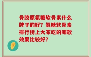 骨胶原氨糖软骨素什么牌子的好？氨糖软骨素排行榜上大家吃的哪款效果比较好？