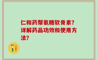 仁和药帮氨糖软骨素？详解药品功效和使用方法？