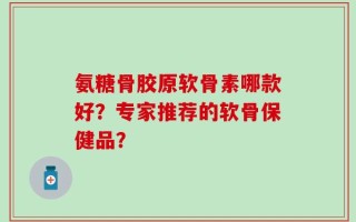 氨糖骨胶原软骨素哪款好？专家推荐的软骨保健品？