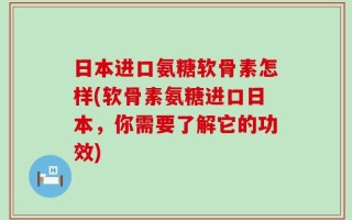 日本进口氨糖软骨素怎样(软骨素氨糖进口日本，你需要了解它的功效)
