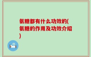 氨糖都有什么功效的(氨糖的作用及功效介绍)