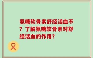 氨糖软骨素舒经活血不？了解氨糖软骨素对舒经活血的作用？