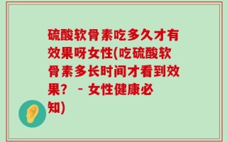 硫酸软骨素吃多久才有效果呀女性(吃硫酸软骨素多长时间才看到效果？ - 女性健康必知)
