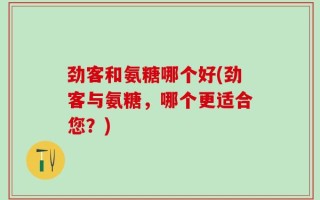 劲客和氨糖哪个好(劲客与氨糖，哪个更适合您？)