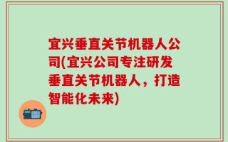 宜兴垂直关节机器人公司(宜兴公司专注研发垂直关节机器人，打造智能化未来)