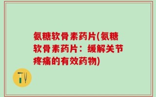 氨糖软骨素药片(氨糖软骨素药片：缓解关节疼痛的有效药物)