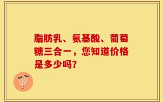 脂肪乳、氨基酸、葡萄糖三合一，您知道价格是多少吗？