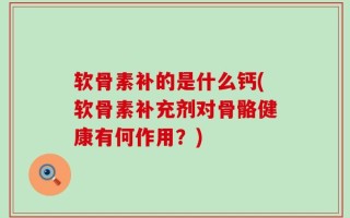 软骨素补的是什么钙(软骨素补充剂对骨骼健康有何作用？)