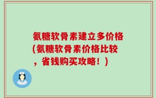 氨糖软骨素建立多价格(氨糖软骨素价格比较，省钱购买攻略！)