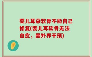 婴儿耳朵软骨不能自己修复(婴儿耳软骨无法自愈，需外界干预)