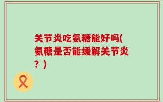 关节炎吃氨糖能好吗(氨糖是否能缓解关节炎？)