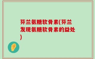 芬兰氨糖软骨素(芬兰发现氨糖软骨素的益处)