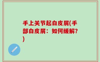 手上关节起白皮屑(手部白皮屑：如何缓解？)