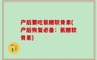 产后要吃氨糖软骨素(产后恢复必备：氨糖软骨素)