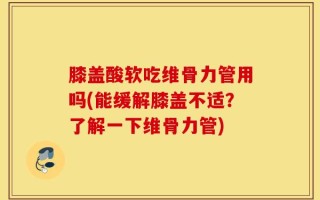 膝盖酸软吃维骨力管用吗(能缓解膝盖不适？了解一下维骨力管)