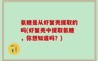 氨糖是从虾蟹壳提取的吗(虾蟹壳中提取氨糖，你想知道吗？)