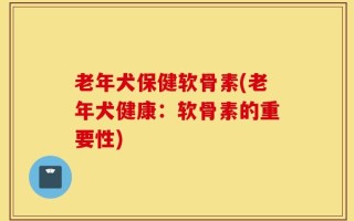 老年犬保健软骨素(老年犬健康：软骨素的重要性)