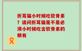 折耳猫小时候吃软骨素？请问折耳猫是不是必须小时候吃含软骨素的粮有