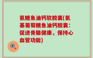 氨糖鱼油钙软胶囊(氨基葡萄糖鱼油钙胶囊：促进骨骼健康，保持心血管功能)
