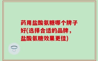药用盐酸氨糖哪个牌子好(选择合适的品牌，盐酸氨糖效果更佳)