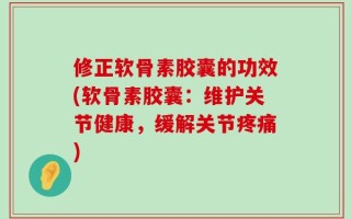修正软骨素胶囊的功效(软骨素胶囊：维护关节健康，缓解关节疼痛)