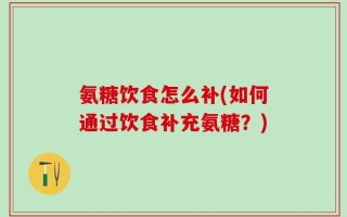 氨糖饮食怎么补(如何通过饮食补充氨糖？)