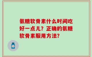 氨糖软骨素什么时间吃好一点儿？正确的氨糖软骨素服用方法？