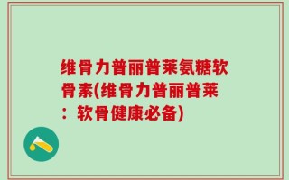 维骨力普丽普莱氨糖软骨素(维骨力普丽普莱：软骨健康必备)