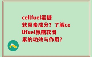 cellfuel氨糖软骨素成分？了解cellfuel氨糖软骨素的功效与作用？