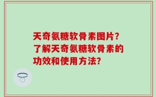 天奇氨糖软骨素图片？了解天奇氨糖软骨素的功效和使用方法？