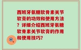 西班牙氨糖软骨素关节软膏的功效和使用方法？详细介绍西班牙氨糖软骨素关节软膏的作用和使用技巧？